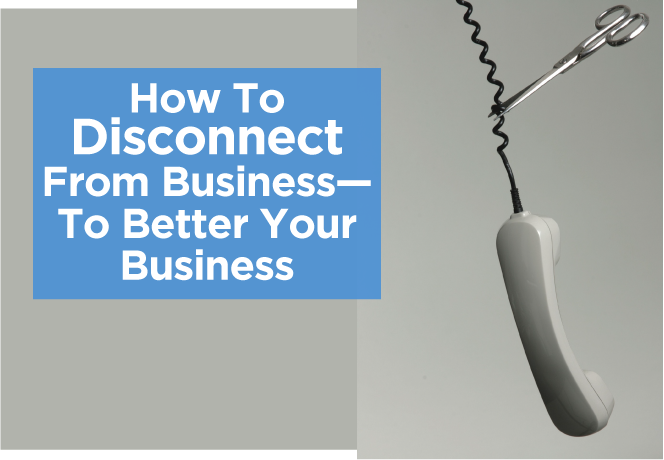 How To Disconnect From Business—To Better Your Business